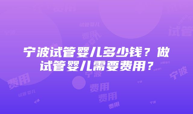 宁波试管婴儿多少钱？做试管婴儿需要费用？