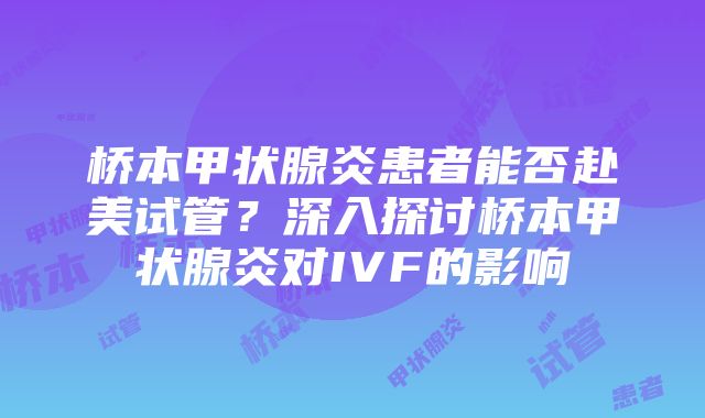 桥本甲状腺炎患者能否赴美试管？深入探讨桥本甲状腺炎对IVF的影响