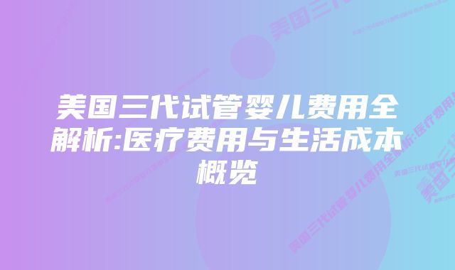 美国三代试管婴儿费用全解析:医疗费用与生活成本概览