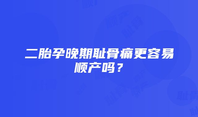 二胎孕晚期耻骨痛更容易顺产吗？