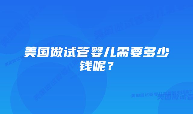 美国做试管婴儿需要多少钱呢？