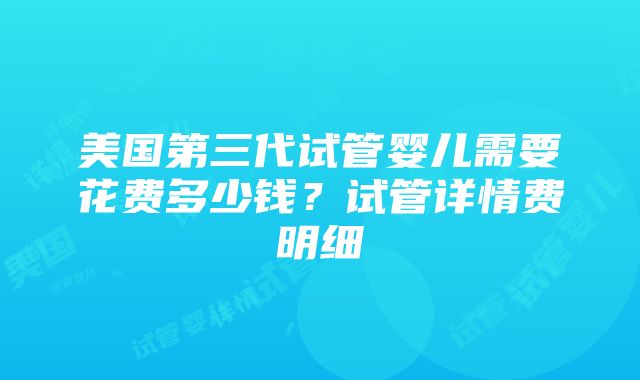 美国第三代试管婴儿需要花费多少钱？试管详情费明细