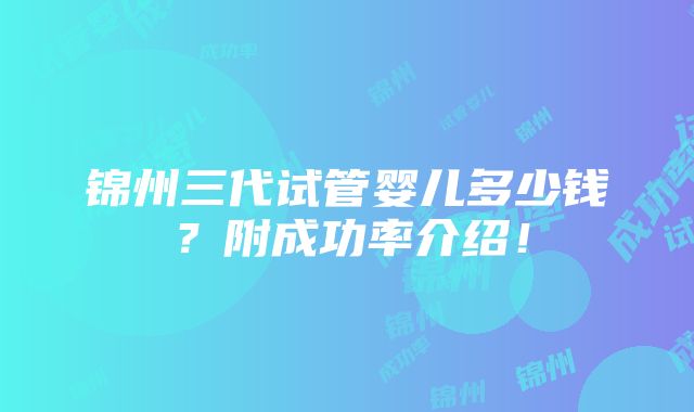 锦州三代试管婴儿多少钱？附成功率介绍！