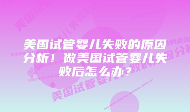 美国试管婴儿失败的原因分析！做美国试管婴儿失败后怎么办？