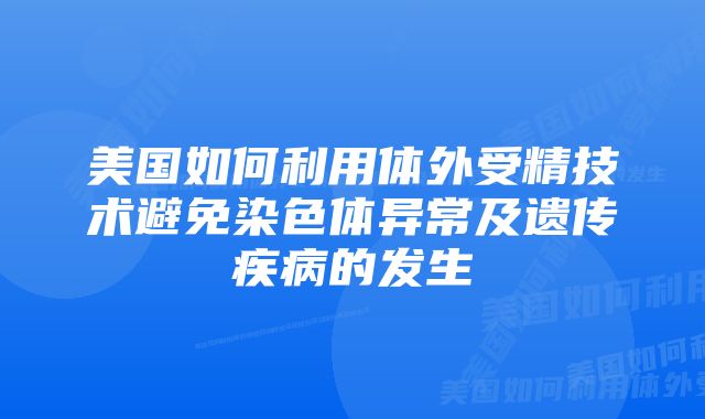 美国如何利用体外受精技术避免染色体异常及遗传疾病的发生