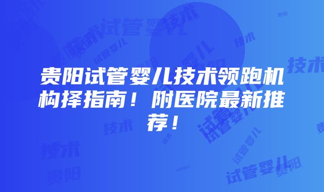 贵阳试管婴儿技术领跑机构择指南！附医院最新推荐！