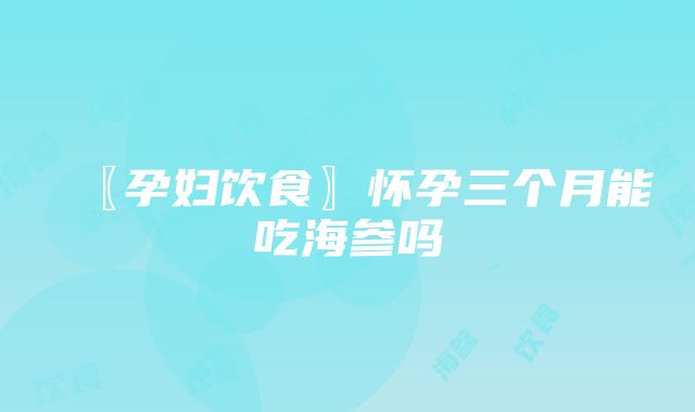 〖孕妇饮食〗怀孕三个月能吃海参吗