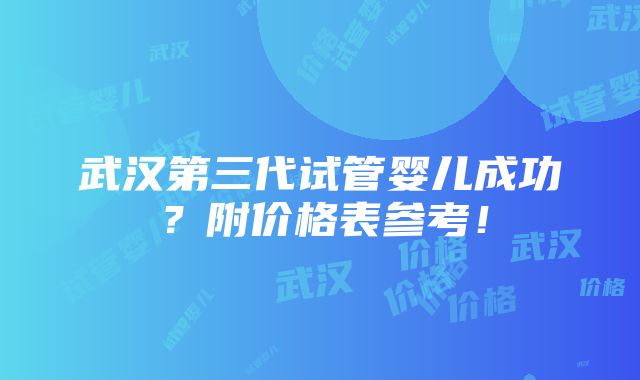 武汉第三代试管婴儿成功？附价格表参考！