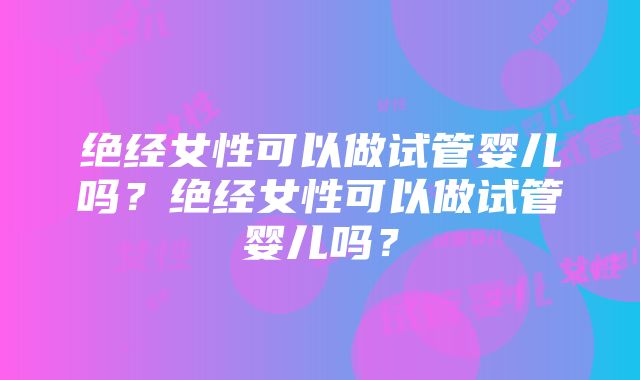 绝经女性可以做试管婴儿吗？绝经女性可以做试管婴儿吗？