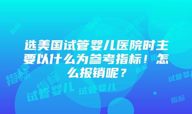 选美国试管婴儿医院时主要以什么为参考指标！怎么报销呢？