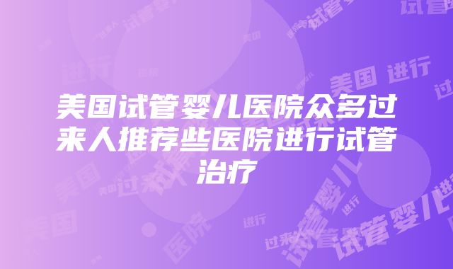 美国试管婴儿医院众多过来人推荐些医院进行试管治疗