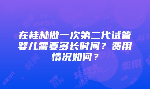 在桂林做一次第二代试管婴儿需要多长时间？费用情况如何？