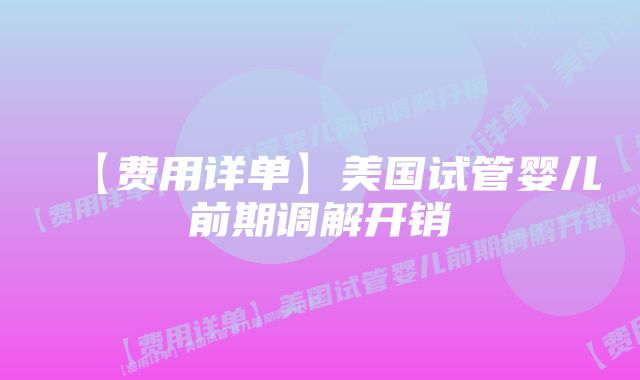 【费用详单】美国试管婴儿前期调解开销