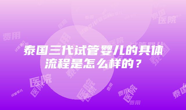 泰国三代试管婴儿的具体流程是怎么样的？