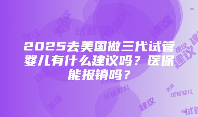 2025去美国做三代试管婴儿有什么建议吗？医保能报销吗？