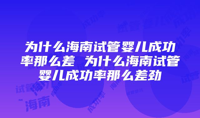 为什么海南试管婴儿成功率那么差 为什么海南试管婴儿成功率那么差劲