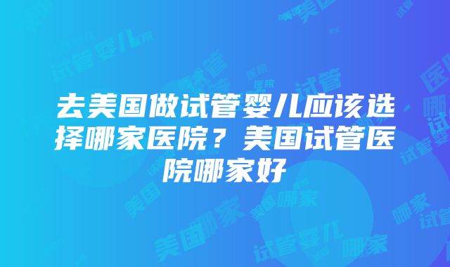 去美国做试管婴儿应该选择哪家医院？美国试管医院哪家好