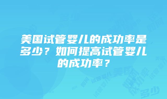 美国试管婴儿的成功率是多少？如何提高试管婴儿的成功率？