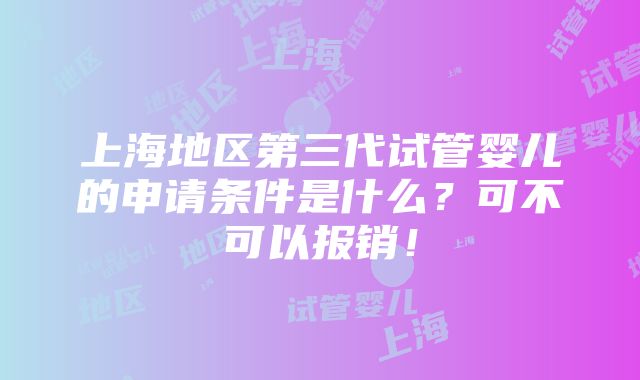 上海地区第三代试管婴儿的申请条件是什么？可不可以报销！