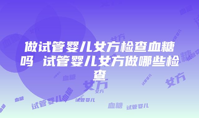 做试管婴儿女方检查血糖吗 试管婴儿女方做哪些检查