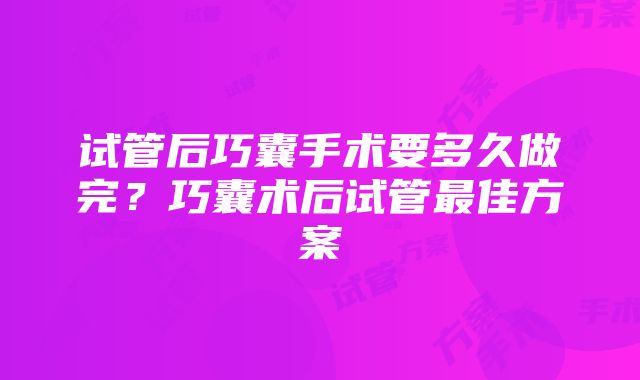 试管后巧囊手术要多久做完？巧囊术后试管最佳方案