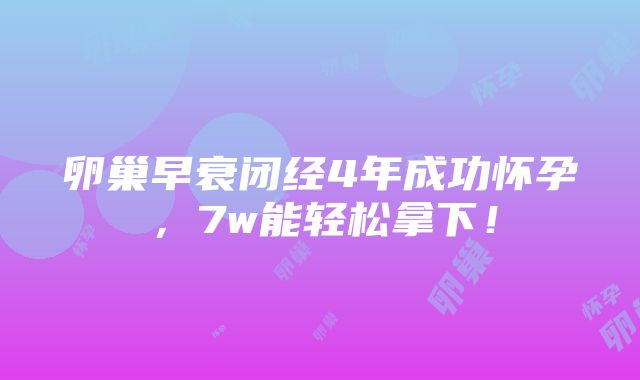 卵巢早衰闭经4年成功怀孕，7w能轻松拿下！