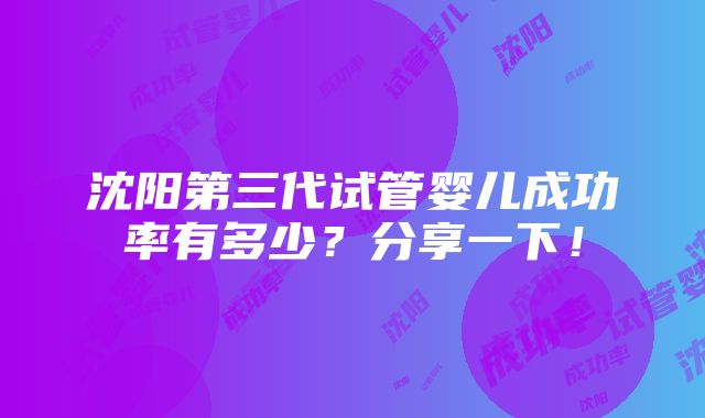 沈阳第三代试管婴儿成功率有多少？分享一下！