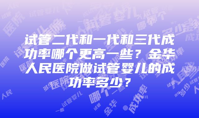 试管二代和一代和三代成功率哪个更高一些？金华人民医院做试管婴儿的成功率多少？