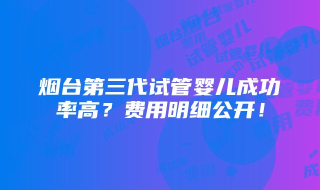 烟台第三代试管婴儿成功率高？费用明细公开！