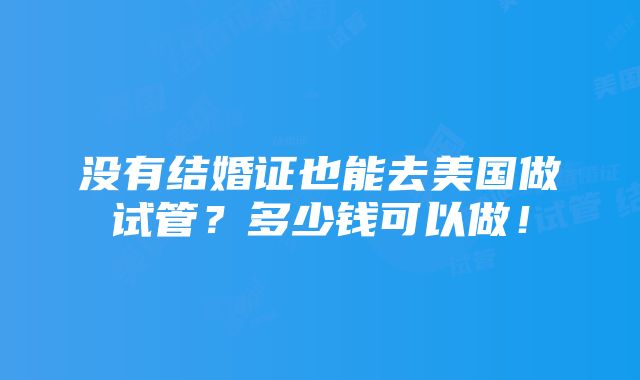 没有结婚证也能去美国做试管？多少钱可以做！