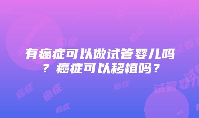 有癌症可以做试管婴儿吗？癌症可以移植吗？