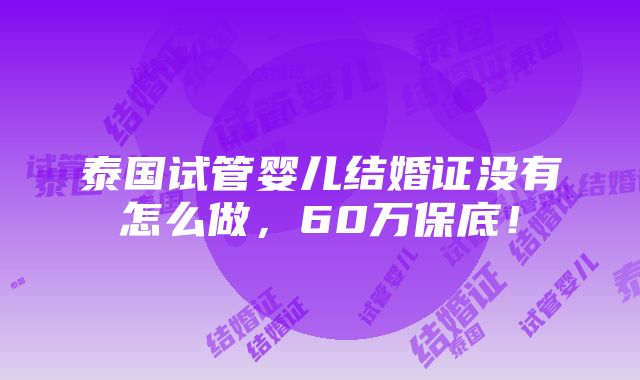 泰国试管婴儿结婚证没有怎么做，60万保底！