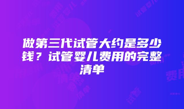 做第三代试管大约是多少钱？试管婴儿费用的完整清单