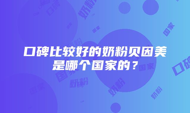 口碑比较好的奶粉贝因美是哪个国家的？