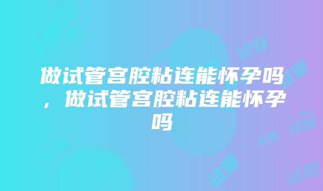 做试管宫腔粘连能怀孕吗，做试管宫腔粘连能怀孕吗