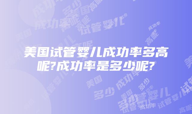 美国试管婴儿成功率多高呢?成功率是多少呢?