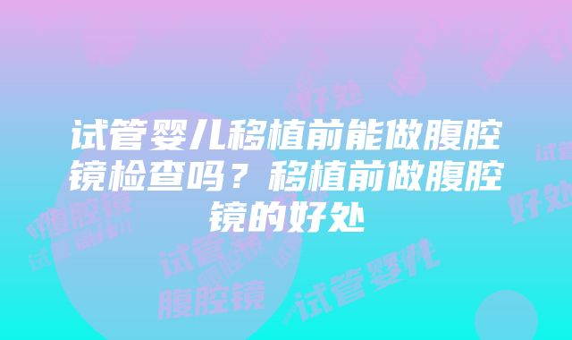 试管婴儿移植前能做腹腔镜检查吗？移植前做腹腔镜的好处