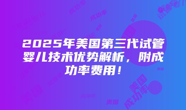 2025年美国第三代试管婴儿技术优势解析，附成功率费用！