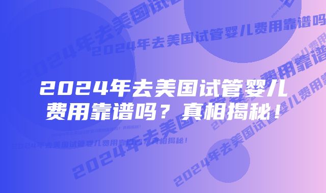 2024年去美国试管婴儿费用靠谱吗？真相揭秘！