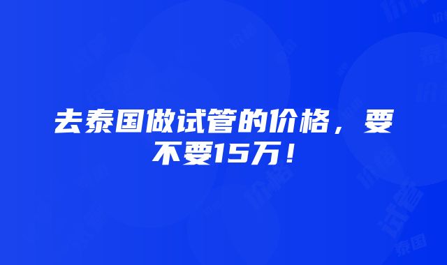 去泰国做试管的价格，要不要15万！