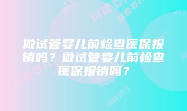 做试管婴儿前检查医保报销吗？做试管婴儿前检查医保报销吗？