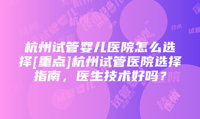 杭州试管婴儿医院怎么选择[重点]杭州试管医院选择指南，医生技术好吗？