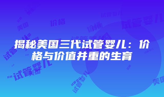 揭秘美国三代试管婴儿：价格与价值并重的生育