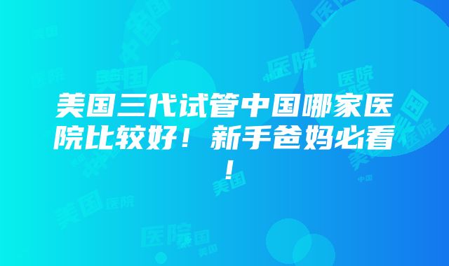 美国三代试管中国哪家医院比较好！新手爸妈必看！