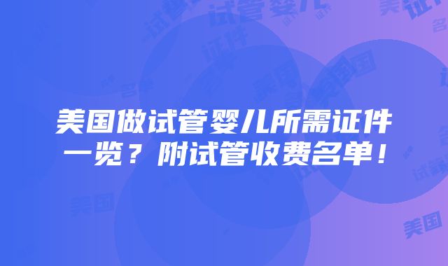 美国做试管婴儿所需证件一览？附试管收费名单！