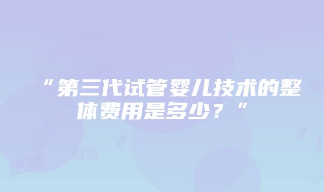 “第三代试管婴儿技术的整体费用是多少？”