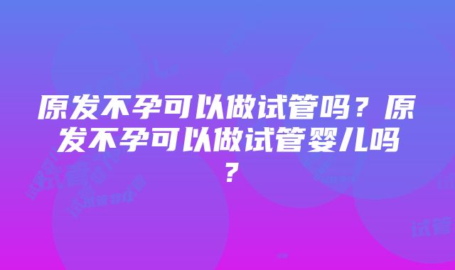 原发不孕可以做试管吗？原发不孕可以做试管婴儿吗？