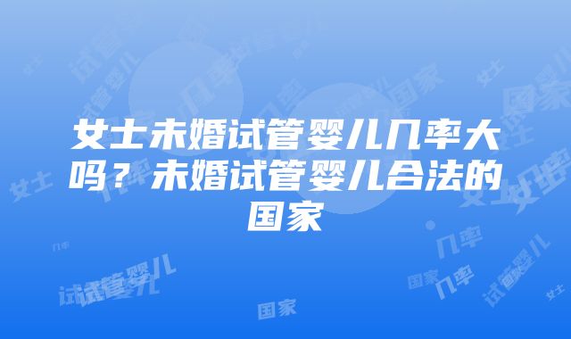 女士未婚试管婴儿几率大吗？未婚试管婴儿合法的国家