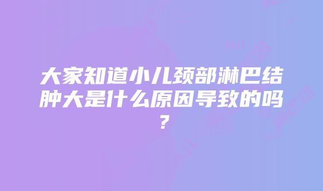 大家知道小儿颈部淋巴结肿大是什么原因导致的吗？