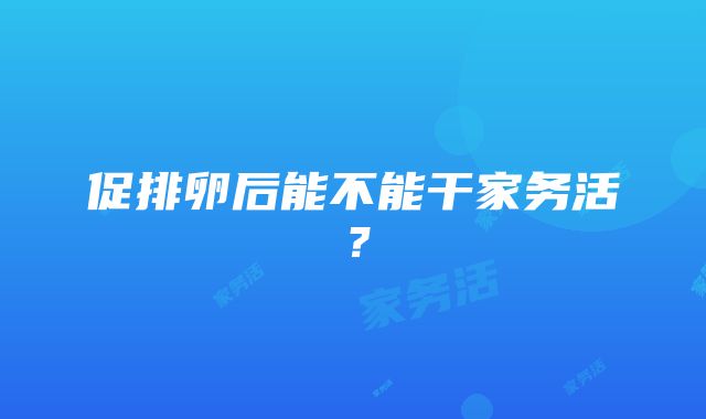 促排卵后能不能干家务活？